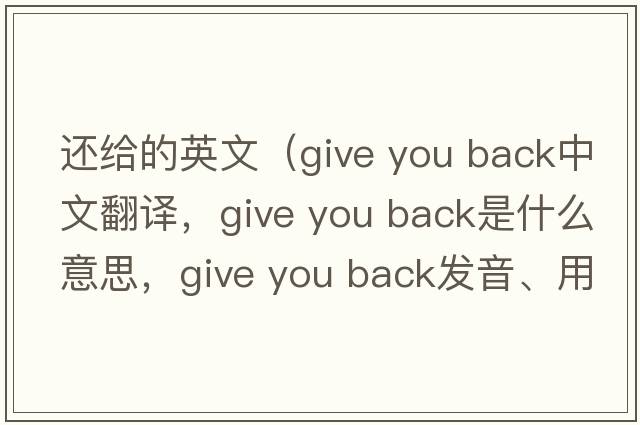 還給的英文（give you back中文翻譯，give you back是什么意思，give you back發(fā)音、用法及例句）