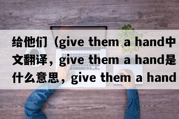 給他們（give them a hand中文翻譯，give them a hand是什么意思，give them a hand發(fā)音、用法及例句）