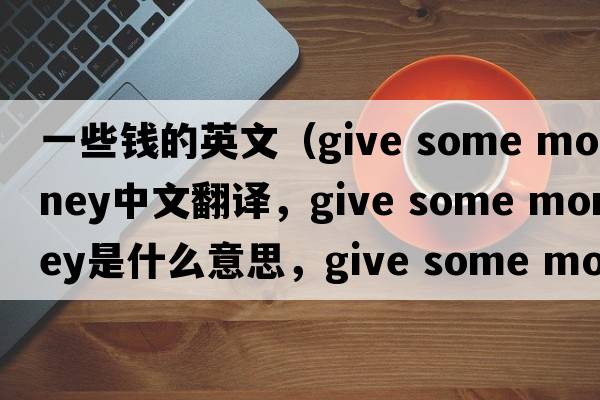 一些錢的英文（give some money中文翻譯，give some money是什么意思，give some money發(fā)音、用法及例句）