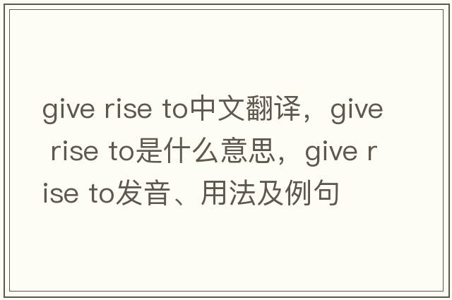 give rise to中文翻譯，give rise to是什么意思，give rise to發(fā)音、用法及例句