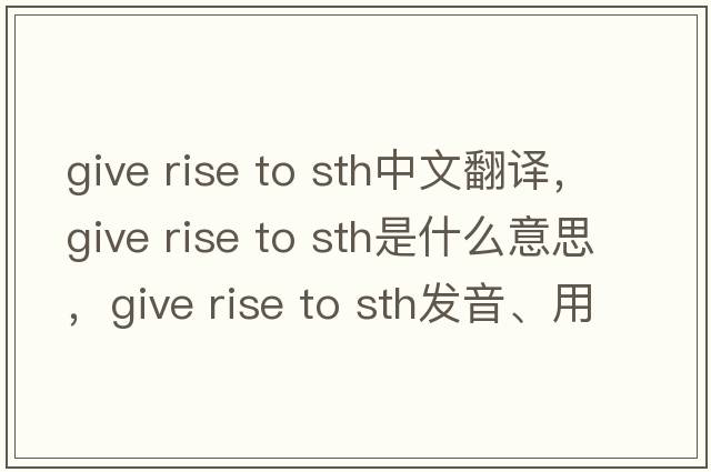 give rise to sth中文翻譯，give rise to sth是什么意思，give rise to sth發(fā)音、用法及例句