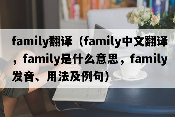 family翻譯（family中文翻譯，family是什么意思，family發(fā)音、用法及例句）