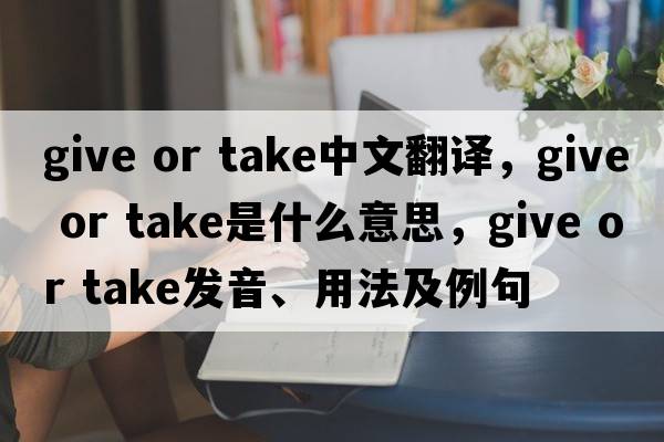give or take中文翻譯，give or take是什么意思，give or take發(fā)音、用法及例句