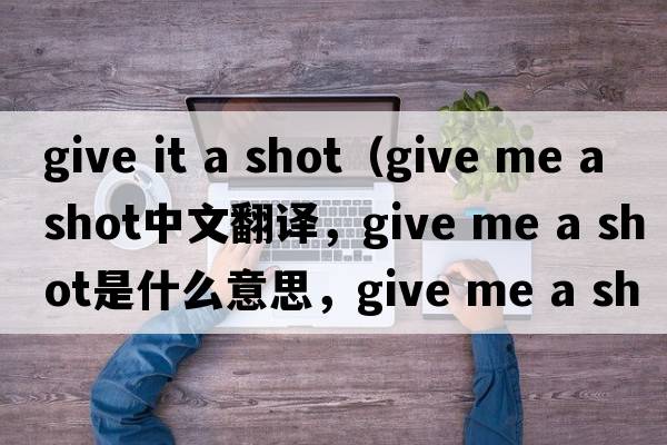give it a shot（give me a shot中文翻譯，give me a shot是什么意思，give me a shot發(fā)音、用法及例句）
