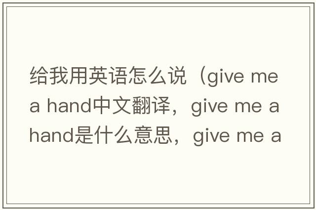 給我用英語怎么說（give me a hand中文翻譯，give me a hand是什么意思，give me a hand發(fā)音、用法及例句）