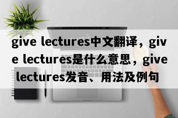 give lectures中文翻譯，give lectures是什么意思，give lectures發(fā)音、用法及例句