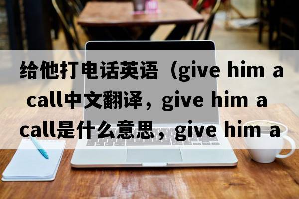 給他打電話英語（give him a call中文翻譯，give him a call是什么意思，give him a call發(fā)音、用法及例句）