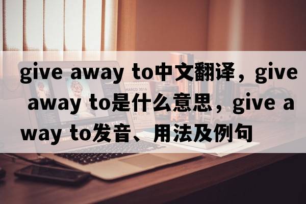 give away to中文翻譯，give away to是什么意思，give away to發(fā)音、用法及例句