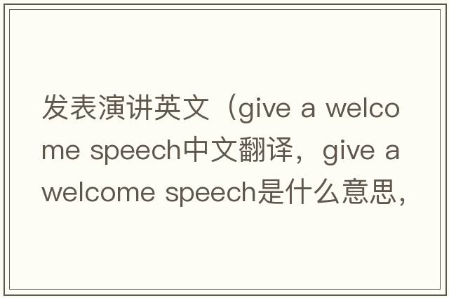 發(fā)表演講英文（give a welcome speech中文翻譯，give a welcome speech是什么意思，give a welcome speech發(fā)音、用法及例句）