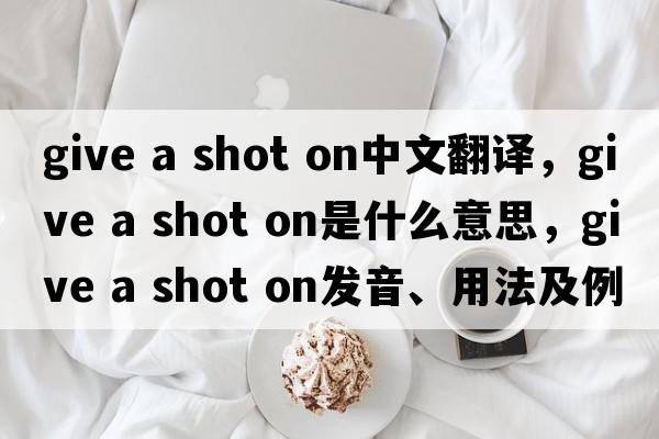 give a shot on中文翻譯，give a shot on是什么意思，give a shot on發(fā)音、用法及例句
