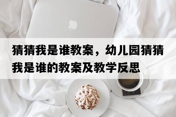 猜猜我是誰(shuí)教案，幼兒園猜猜我是誰(shuí)的教案及教學(xué)反思