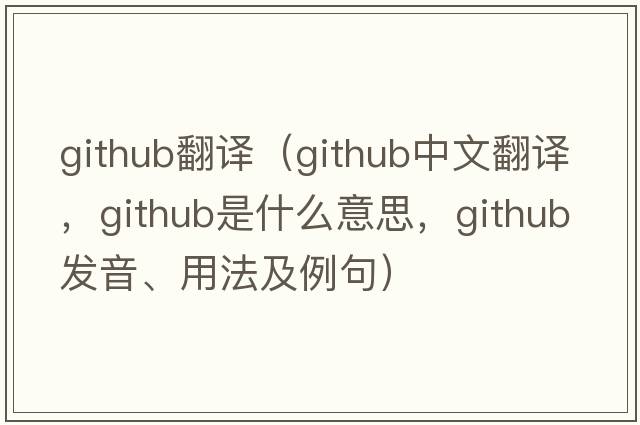github翻譯（github中文翻譯，github是什么意思，github發(fā)音、用法及例句）