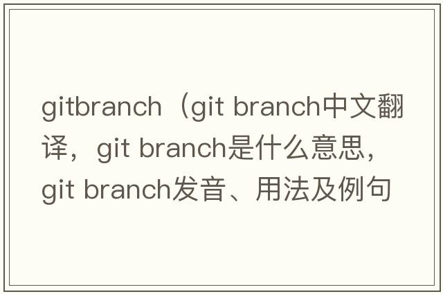 gitbranch（git branch中文翻譯，git branch是什么意思，git branch發(fā)音、用法及例句）