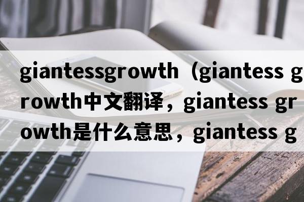 giantessgrowth（giantess growth中文翻譯，giantess growth是什么意思，giantess growth發(fā)音、用法及例句）