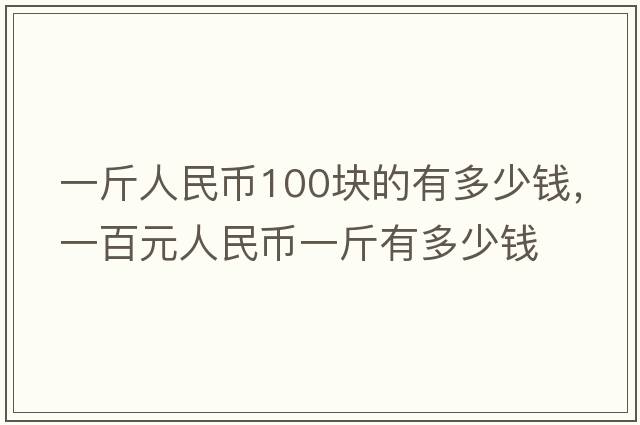 一斤人民幣100塊的有多少錢，一百元人民幣一斤有多少錢