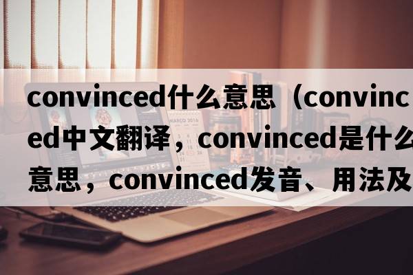 convinced什么意思（convinced中文翻譯，convinced是什么意思，convinced發(fā)音、用法及例句）