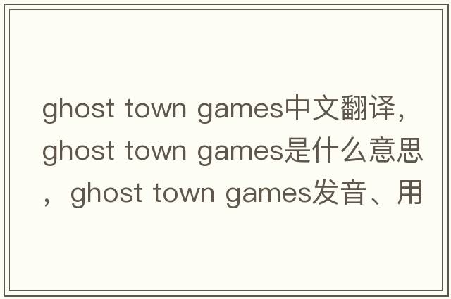 ghost town games中文翻譯，ghost town games是什么意思，ghost town games發(fā)音、用法及例句