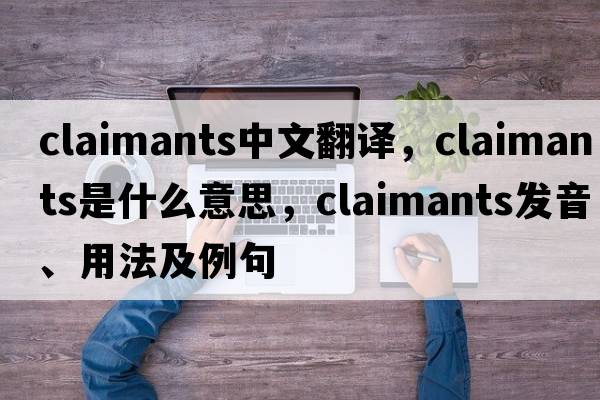 claimants中文翻譯，claimants是什么意思，claimants發(fā)音、用法及例句