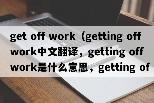 get off work（getting off work中文翻譯，getting off work是什么意思，getting off work發(fā)音、用法及例句）