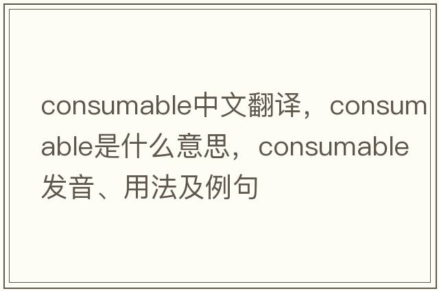 consumable中文翻譯，consumable是什么意思，consumable發(fā)音、用法及例句