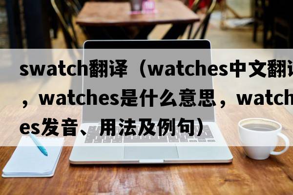 swatch翻譯（watches中文翻譯，watches是什么意思，watches發(fā)音、用法及例句）