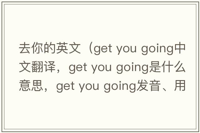 去你的英文（get you going中文翻譯，get you going是什么意思，get you going發(fā)音、用法及例句）