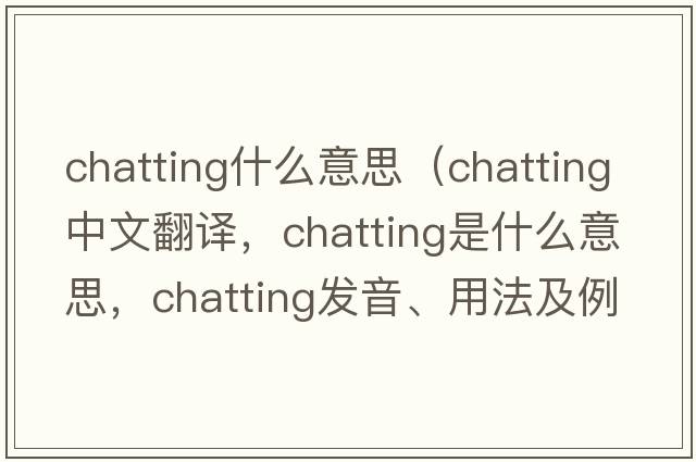 chatting什么意思（chatting中文翻譯，chatting是什么意思，chatting發(fā)音、用法及例句）