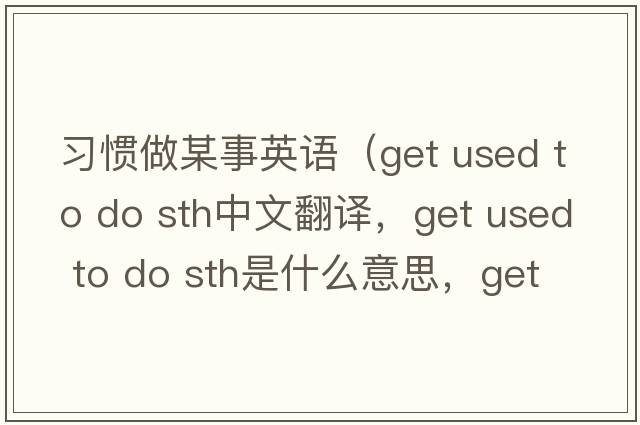 習(xí)慣做某事英語（get used to do sth中文翻譯，get used to do sth是什么意思，get used to do sth發(fā)音、用法及例句）