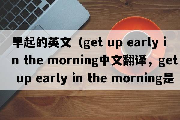 早起的英文（get up early in the morning中文翻譯，get up early in the morning是什么意思，get up early in the morning發(fā)音