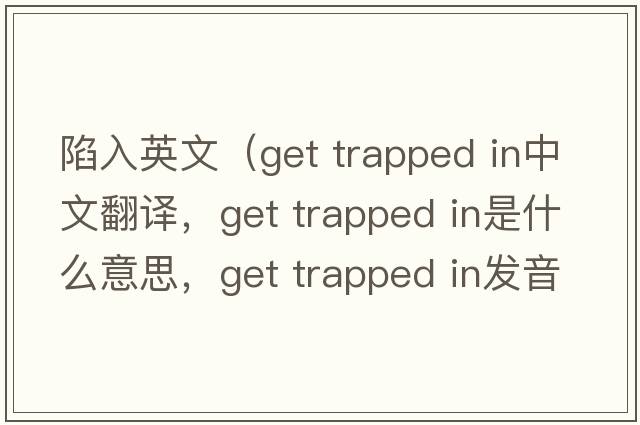 陷入英文（get trapped in中文翻譯，get trapped in是什么意思，get trapped in發(fā)音、用法及例句）