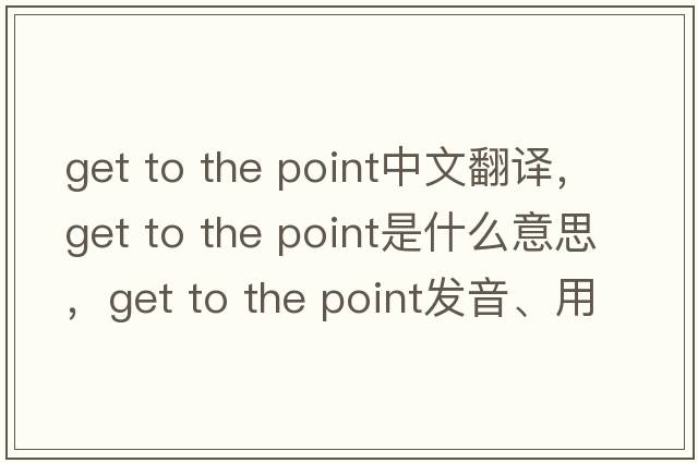 get to the point中文翻譯，get to the point是什么意思，get to the point發(fā)音、用法及例句