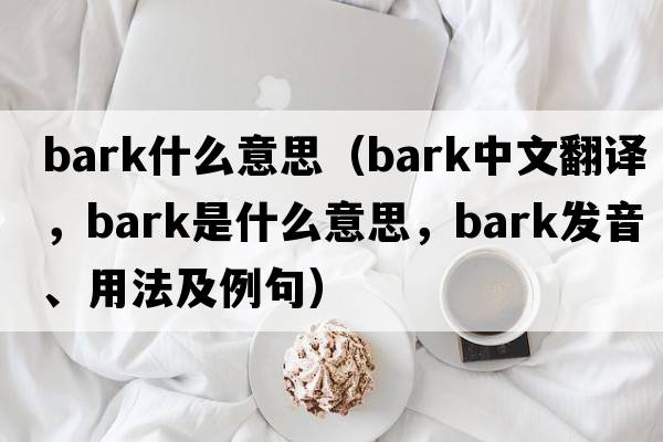 Bark什么意思（bark中文翻譯，bark是什么意思，bark發(fā)音、用法及例句）