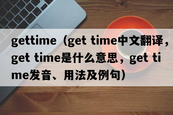 gettime（get time中文翻譯，get time是什么意思，get time發(fā)音、用法及例句）