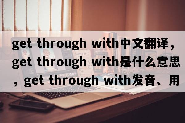 get through with中文翻譯，get through with是什么意思，get through with發(fā)音、用法及例句