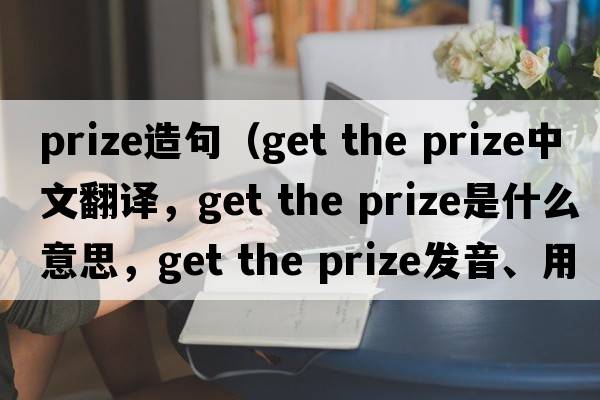 Prize造句（get the prize中文翻譯，get the prize是什么意思，get the prize發(fā)音、用法及例句）