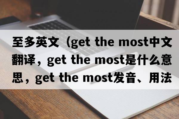 至多英文（get the most中文翻譯，get the most是什么意思，get the most發(fā)音、用法及例句）
