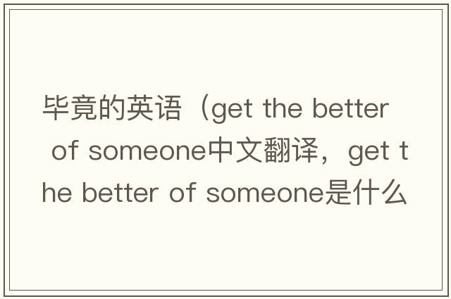 畢竟的英語（get the better of someone中文翻譯，get the better of someone是什么意思，get the better of someone發(fā)音、用法及例句）