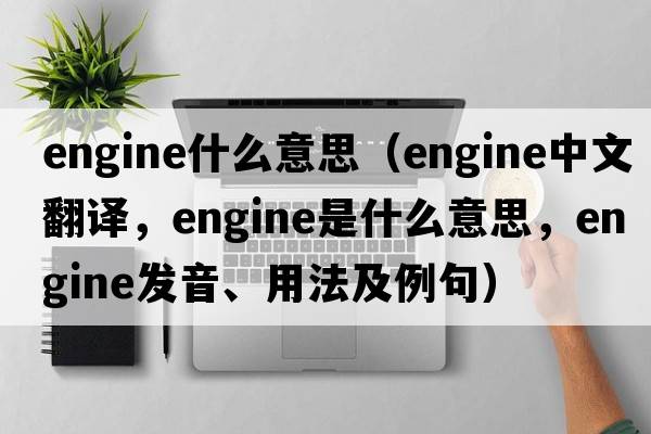 engine什么意思（engine中文翻譯，engine是什么意思，engine發(fā)音、用法及例句）