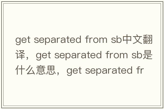 get separated from sb中文翻譯，get separated from sb是什么意思，get separated from sb發(fā)音、用法及例句