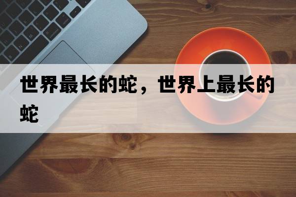 世界最長(zhǎng)的蛇，世界上最長(zhǎng)的蛇