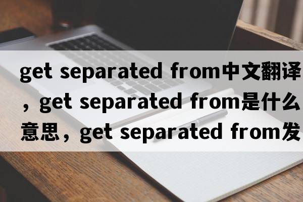 get separated from中文翻譯，get separated from是什么意思，get separated from發(fā)音、用法及例句