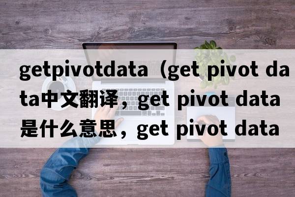 getpivotdata（get pivot data中文翻譯，get pivot data是什么意思，get pivot data發(fā)音、用法及例句）