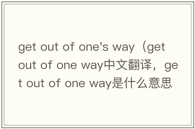 get out of one's way（get out of one way中文翻譯，get out of one way是什么意思，get out of one way發(fā)音、用法及例句）