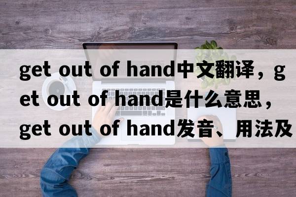 get out of hand中文翻譯，get out of hand是什么意思，get out of hand發(fā)音、用法及例句
