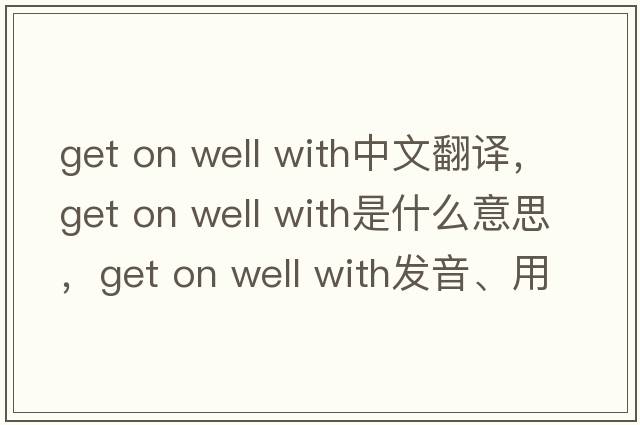 get on well with中文翻譯，get on well with是什么意思，get on well with發(fā)音、用法及例句