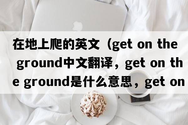 在地上爬的英文（get on the ground中文翻譯，get on the ground是什么意思，get on the ground發(fā)音、用法及例句）