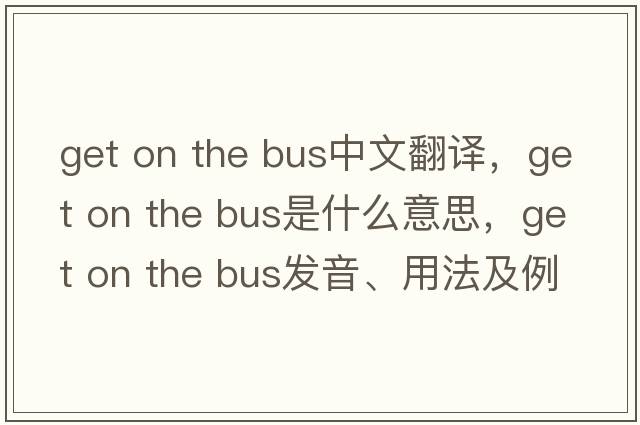 get on the bus中文翻譯，get on the bus是什么意思，get on the bus發(fā)音、用法及例句