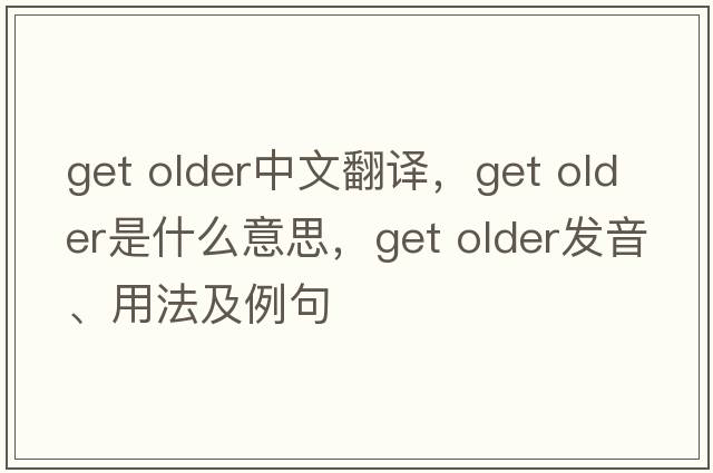 get older中文翻譯，get older是什么意思，get older發(fā)音、用法及例句
