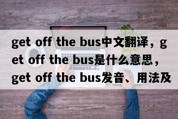 get off the bus中文翻譯，get off the bus是什么意思，get off the bus發(fā)音、用法及例句