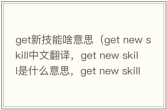 get新技能啥意思（get new skill中文翻譯，get new skill是什么意思，get new skill發(fā)音、用法及例句）